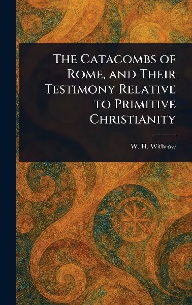 The Catacombs of Rome, and Their Testimony Relative to Primitive Christianity