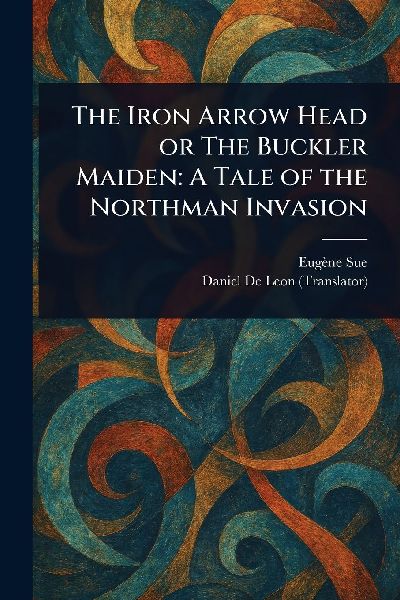 The Iron Arrow Head or The Buckler Maiden: A Tale of the Northman Invasion