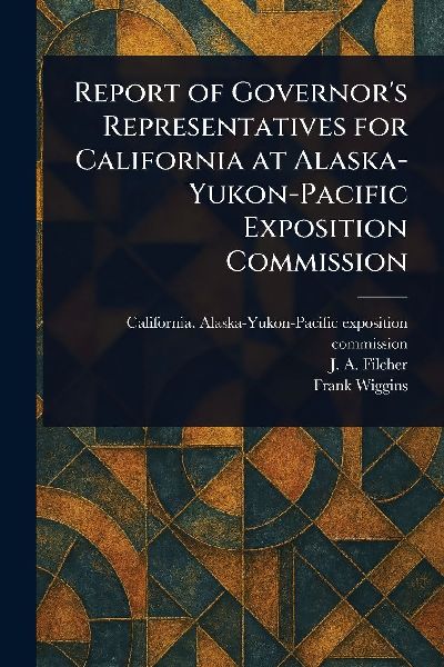 Report of Governors Representatives for California at Alaska-Yukon-Pacific Exposition Commission
