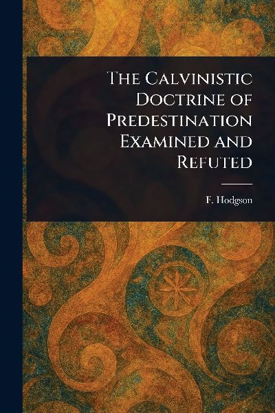 The Calvinistic Doctrine of Predestination Examined and Refuted