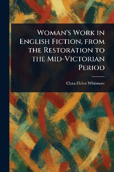 Woman's Work in English Fiction, From the Restoration to the Mid-Victorian Period