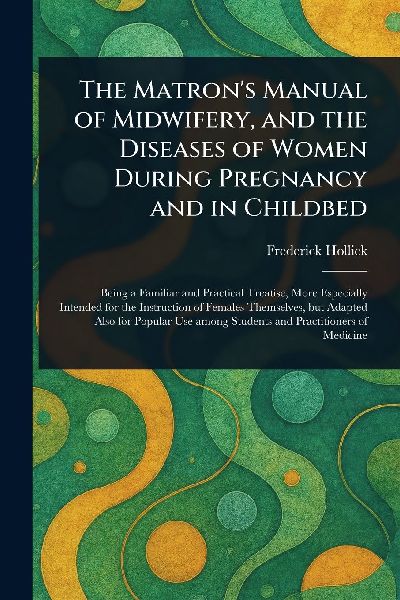 The Matrons Manual of Midwifery, and the Diseases of Women During Pregnancy and in Childbed