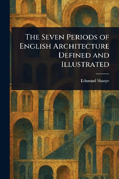 The Seven Periods of English Architecture Defined and Illustrated