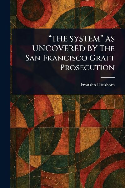 "THE SYSTEM" AS UNCOVERED BY The San Francisco Graft Prosecution