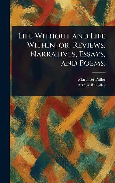 Life Without and Life Within; or, Reviews, Narratives, Essays, and Poems.