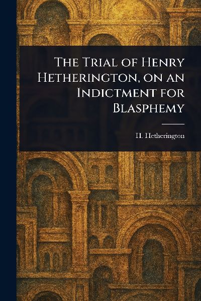 The Trial of Henry Hetherington, on an Indictment for Blasphemy