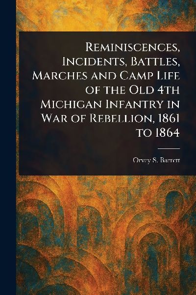 Reminiscences, Incidents, Battles, Marches and Camp Life of the Old 4th Michigan Infantry in War of Rebellion, 1861 to 1864