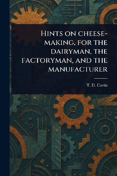 Hints on Cheese-making, for the Dairyman, the Factoryman, and the Manufacturer