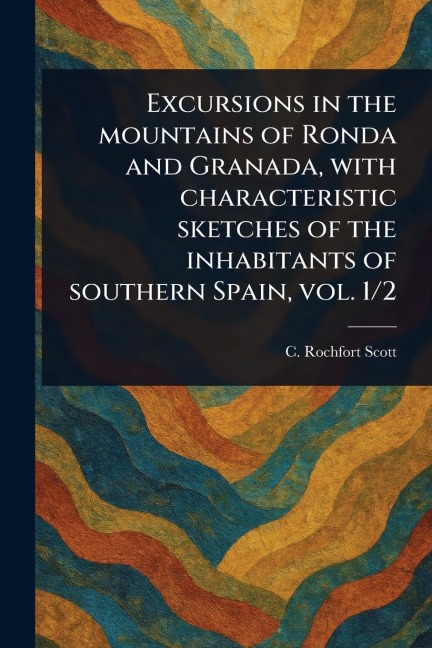 Excursions in the Mountains of Ronda and Granada, With Characteristic Sketches of the Inhabitants of Southern Spain, Vol. 1/2