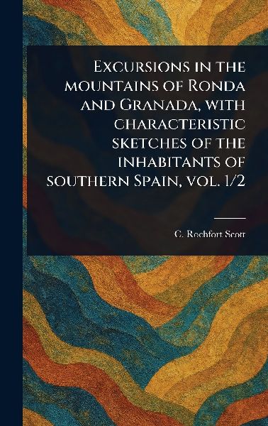 Excursions in the Mountains of Ronda and Granada, With Characteristic Sketches of the Inhabitants of Southern Spain, Vol. 1/2