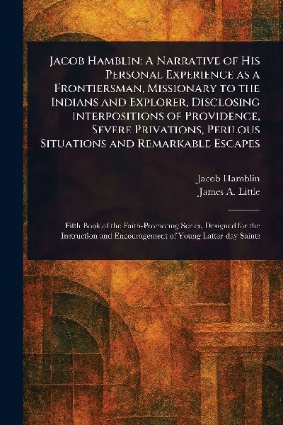 Jacob Hamblin: A Narrative of His Personal Experience as a Frontiersman, Missionary to the Indians and Explorer, Disclosing Interpositions of Providence, Severe Privations, Perilous Situations and Remarkable Escapes