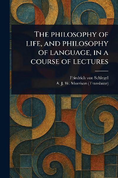 The Philosophy of Life, and Philosophy of Language, in a Course of Lectures