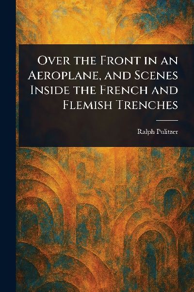 Over the Front in an Aeroplane, and Scenes Inside the French and Flemish Trenches