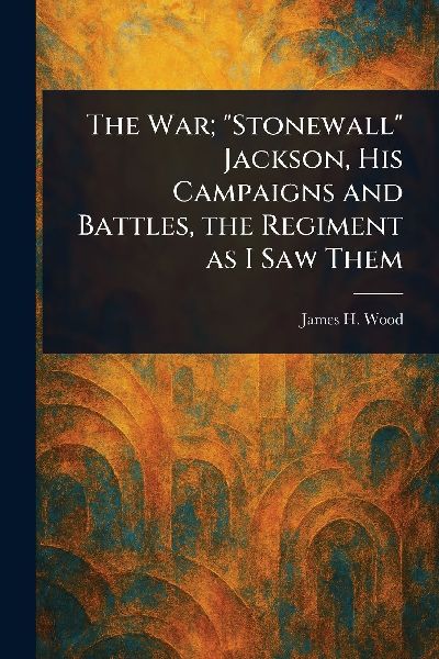 The War; "Stonewall" Jackson, His Campaigns and Battles, the Regiment as I Saw Them