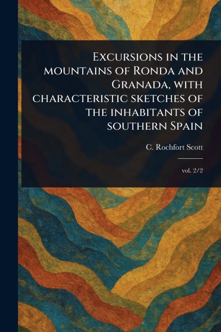 Excursions in the Mountains of Ronda and Granada, With Characteristic Sketches of the Inhabitants of Southern Spain