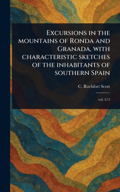 Excursions in the Mountains of Ronda and Granada, With Characteristic Sketches of the Inhabitants of Southern Spain