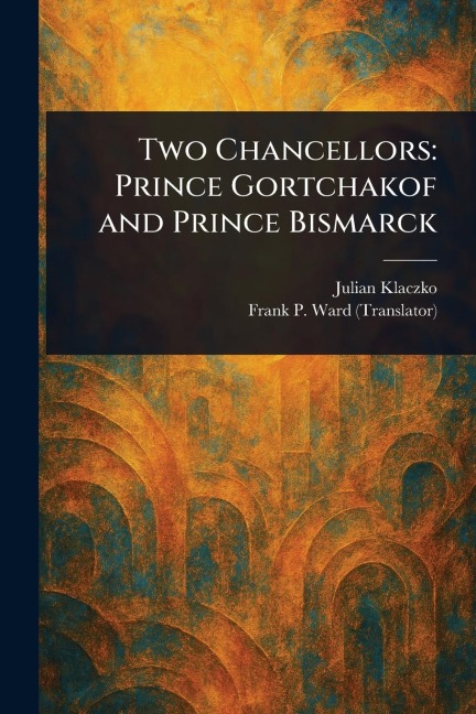 Two Chancellors: Prince Gortchakof and Prince Bismarck