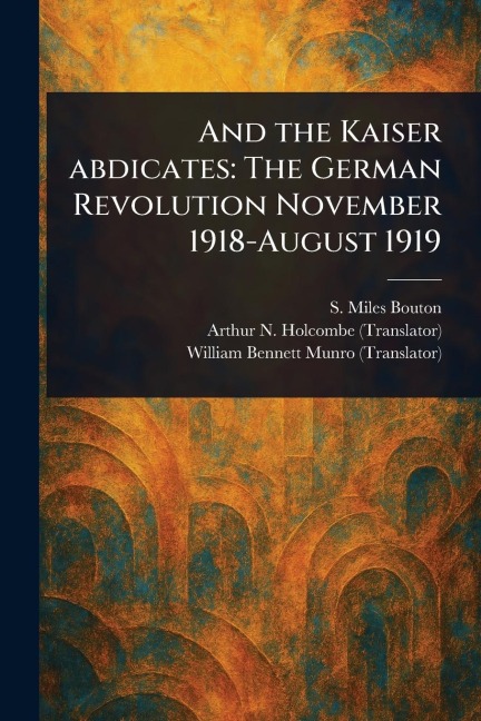 And the Kaiser Abdicates: The German Revolution November 1918-August 1919