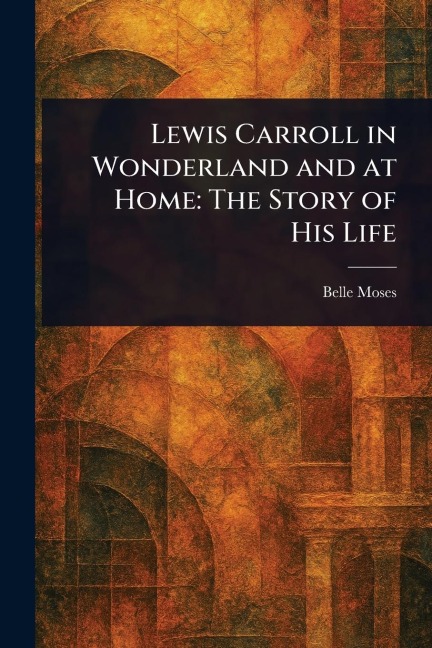 Lewis Carroll in Wonderland and at Home: The Story of His Life