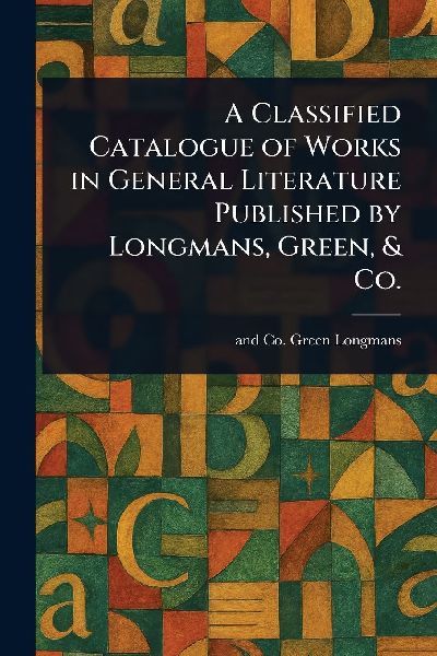 A Classified Catalogue of Works in General Literature Published by Longmans, Green, & Co.