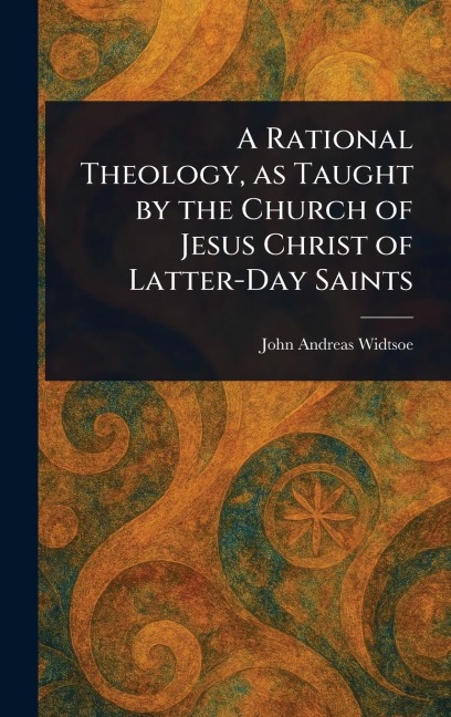 A Rational Theology, as Taught by the Church of Jesus Christ of Latter-Day Saints