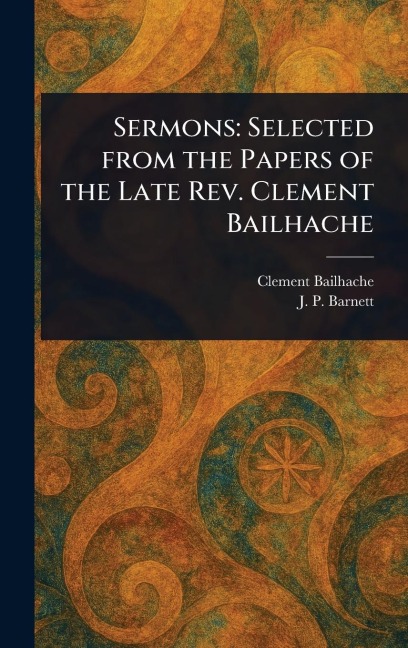 Sermons: Selected From the Papers of the Late Rev. Clement Bailhache