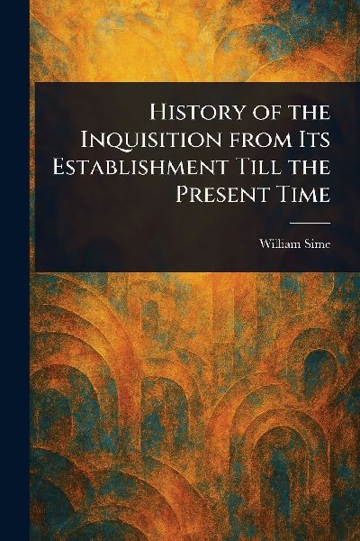 History of the Inquisition From Its Establishment Till the Present Time