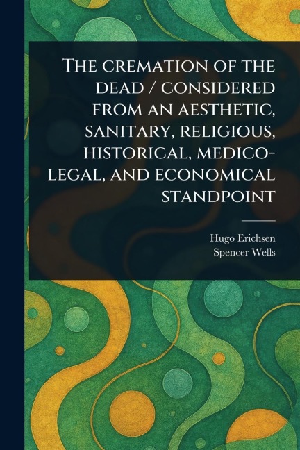 The Cremation of the Dead / Considered From an Aesthetic, Sanitary, Religious, Historical, Medico-legal, and Economical Standpoint