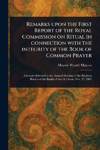 Remarks Upon the First Report of the Royal Commission on Ritual in Connection With the Integrity of the Book of Common Prayer