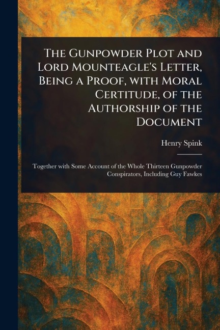 The Gunpowder Plot and Lord Mounteagles Letter, Being a Proof, With Moral Certitude, of the Authorship of the Document