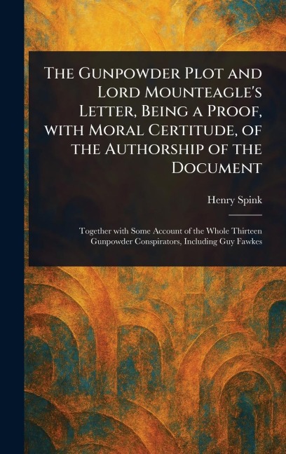 The Gunpowder Plot and Lord Mounteagles Letter, Being a Proof, With Moral Certitude, of the Authorship of the Document