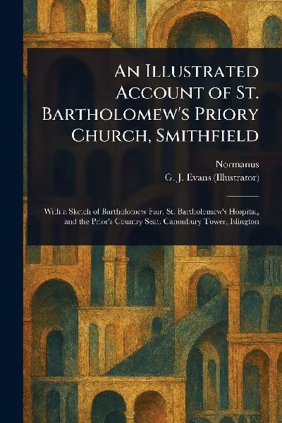 An Illustrated Account of St. Bartholomews Priory Church, Smithfield