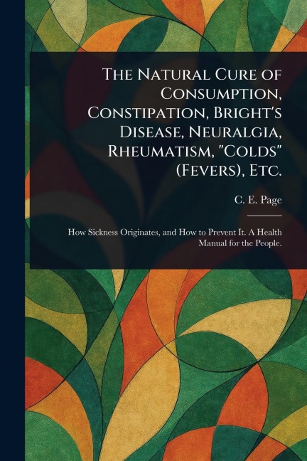 The Natural Cure of Consumption, Constipation, Brights Disease, Neuralgia, Rheumatism, Colds (Fevers), Etc.