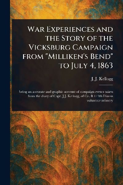 War Experiences and the Story of the Vicksburg Campaign From Millikens Bend to July 4, 1863