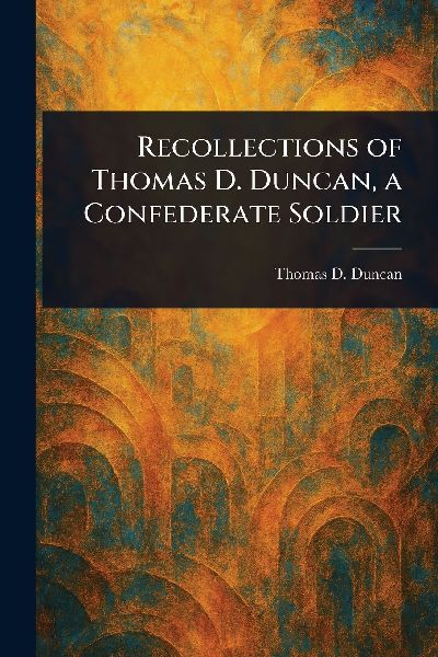 Recollections of Thomas D. Duncan, a Confederate Soldier