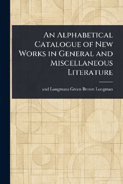 An Alphabetical Catalogue of New Works in General and Miscellaneous Literature