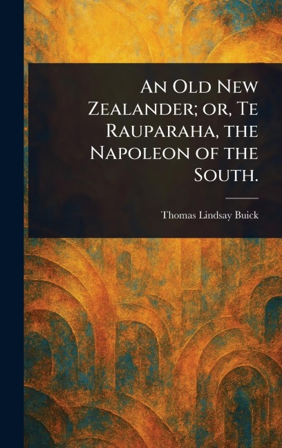 An Old New Zealander; or, Te Rauparaha, the Napoleon of the South.