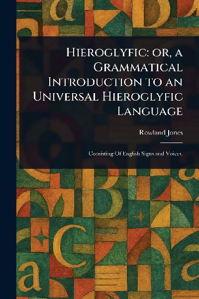 Hieroglyfic: or, a Grammatical Introduction to an Universal Hieroglyfic Language