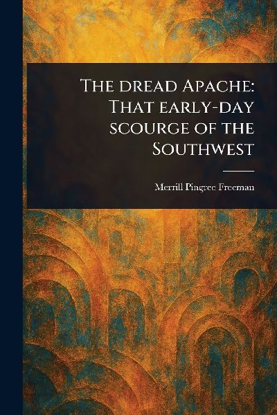The Dread Apache: That Early-day Scourge of the Southwest