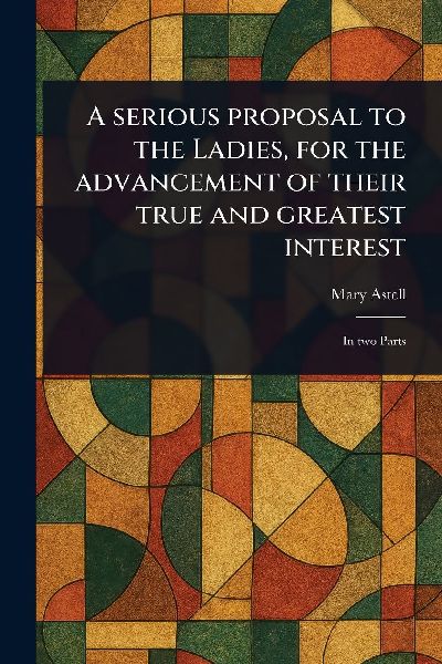 A Serious Proposal to the Ladies, for the Advancement of Their True and Greatest Interest