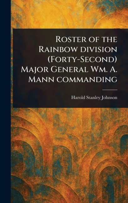 Roster of the Rainbow Division (Forty-Second) Major General Wm. A. Mann Commanding