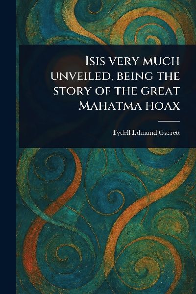 Isis Very Much Unveiled, Being the Story of the Great Mahatma Hoax