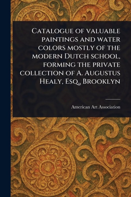 Catalogue of Valuable Paintings and Water Colors Mostly of the Modern Dutch School, Forming the Private Collection of A. Augustus Healy, Esq., Brooklyn