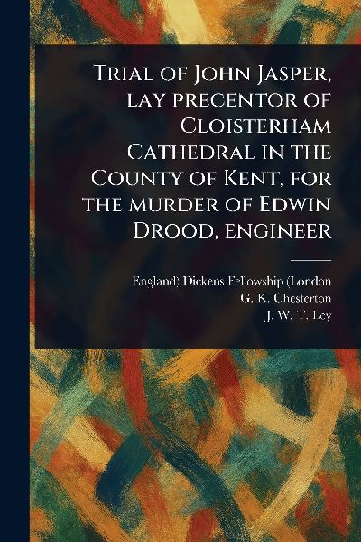 Trial of John Jasper, Lay Precentor of Cloisterham Cathedral in the County of Kent, for the Murder of Edwin Drood, Engineer