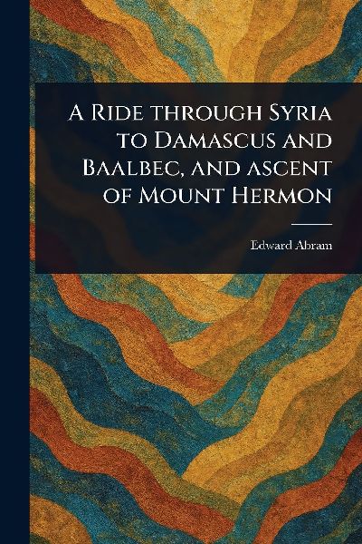 A Ride Through Syria to Damascus and Baalbec, and Ascent of Mount Hermon