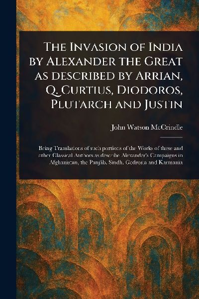 The Invasion of India by Alexander the Great as Described by Arrian, Q. Curtius, Diodoros, Plutarch and Justin