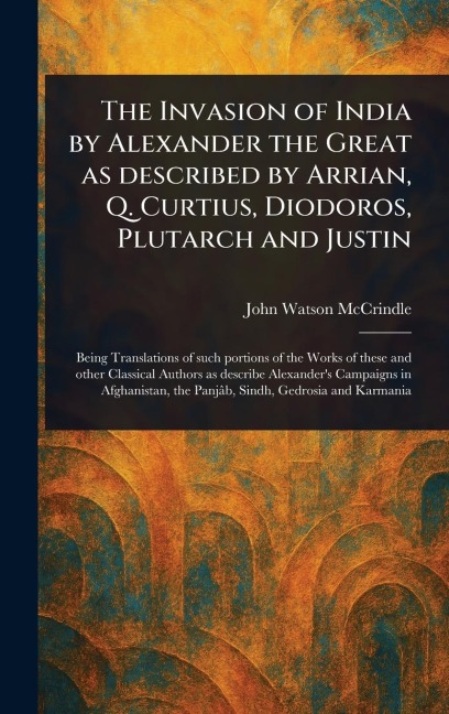 The Invasion of India by Alexander the Great as Described by Arrian, Q. Curtius, Diodoros, Plutarch and Justin