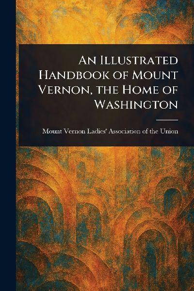 An Illustrated Handbook of Mount Vernon, the Home of Washington