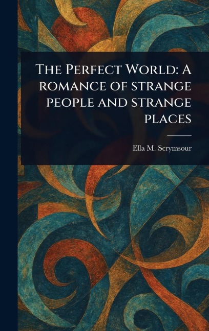 The Perfect World: A Romance of Strange People and Strange Places