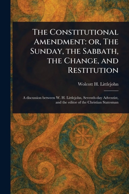 The Constitutional Amendment: or, The Sunday, the Sabbath, the Change, and Restitution
